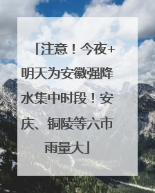 注意！今夜+明天为安徽强降水集中时段！安庆、铜陵等六市雨量大