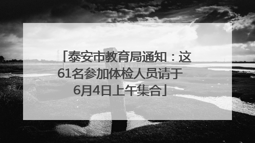 泰安市教育局通知：这61名参加体检人员请于6月4日上午集合