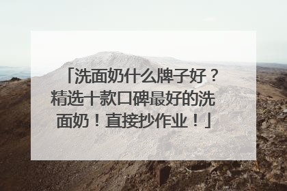 洗面奶什么牌子好？精选十款口碑最好的洗面奶！直接抄作业！