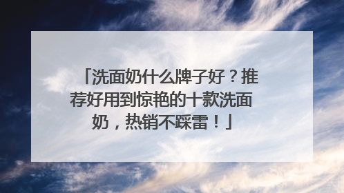 洗面奶什么牌子好？推荐好用到惊艳的十款洗面奶，热销不踩雷！