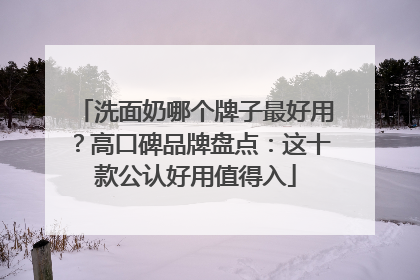 洗面奶哪个牌子最好用？高口碑品牌盘点：这十款公认好用值得入