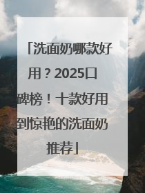 洗面奶哪款好用？2025口碑榜！十款好用到惊艳的洗面奶推荐