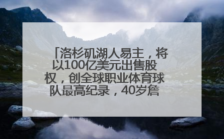 洛杉矶湖人易主，将以100亿美元出售股权，创全球职业体育球队最高纪录，40岁詹姆斯：还没打算退役