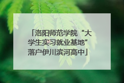 洛阳师范学院“大学生实习就业基地”落户伊川滨河高中