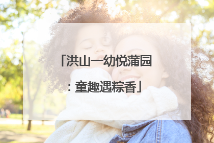 洪山一幼悦蒲园：童趣遇粽香