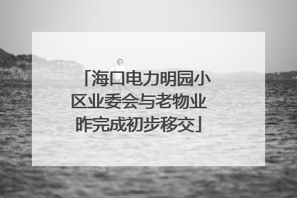 海口电力明园小区业委会与老物业昨完成初步移交