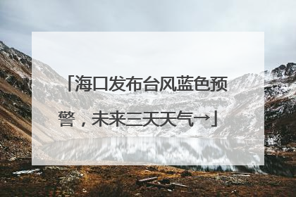 海口发布台风蓝色预警，未来三天天气→