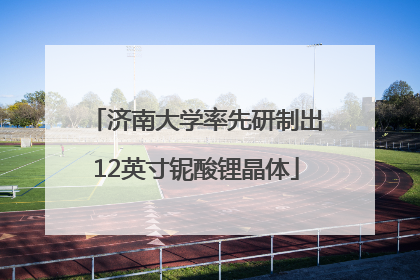 济南大学率先研制出12英寸铌酸锂晶体