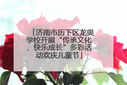 济南市历下区龙奥学校开展“传承文化、快乐成长”多彩活动欢庆儿童节