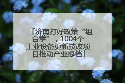 济南打好政策“组合拳”，1004个工业设备更新技改项目推动产业提档