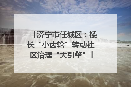 济宁市任城区：楼长“小齿轮”转动社区治理“大引擎”