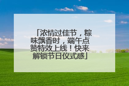 浓情过佳节，粽味飘香时，端午点赞特效上线！快来解锁节日仪式感