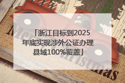 浙江目标到2025年底实现涉外公证办理县域100%覆盖