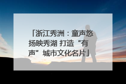 浙江秀洲：童声悠扬映秀湖 打造“有声”城市文化名片