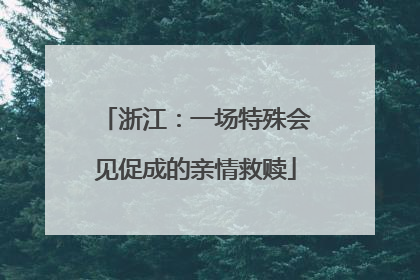 浙江：一场特殊会见促成的亲情救赎