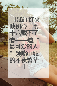 浦江灯火映初心，七十六载不了情——邀“最可爱的人”领略申城的不夜繁华