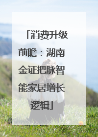 消费升级前瞻：湖南金证把脉智能家居增长逻辑