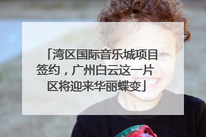 湾区国际音乐城项目签约，广州白云这一片区将迎来华丽蝶变