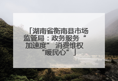 湖南省衡南县市场监管局：政务服务“加速度” 消费维权“暖民心”
