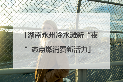 湖南永州冷水滩新“夜”态点燃消费新活力
