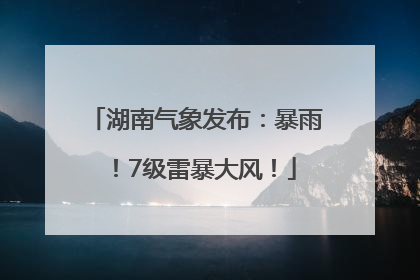 湖南气象发布：暴雨！7级雷暴大风！