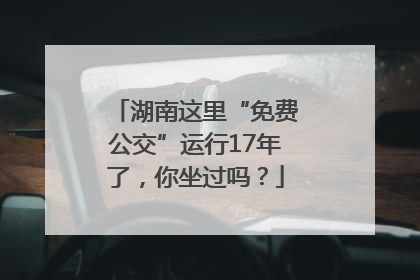 湖南这里“免费公交”运行17年了，你坐过吗？