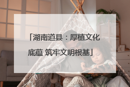湖南道县：厚植文化底蕴 筑牢文明根基