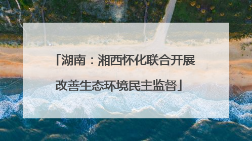 湖南：湘西怀化联合开展改善生态环境民主监督
