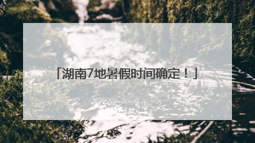 湖南7地暑假时间确定！