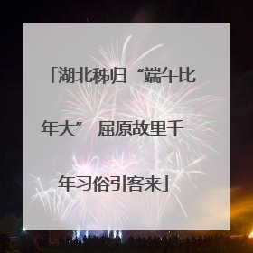 湖北秭归“端午比年大” 屈原故里千年习俗引客来