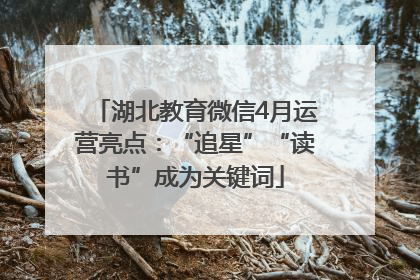 湖北教育微信4月运营亮点：“追星”“读书”成为关键词
