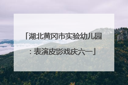 湖北黄冈市实验幼儿园：表演皮影戏庆六一