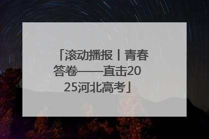 滚动播报丨青春答卷——直击2025河北高考