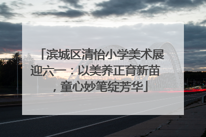 滨城区清怡小学美术展迎六一：以美养正育新苗，童心妙笔绽芳华
