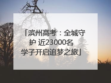 滨州高考：全城守护 近23000名学子开启追梦之旅