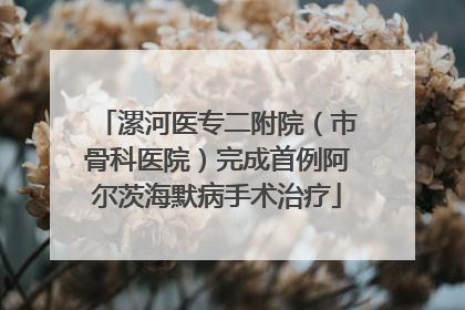 漯河医专二附院（市骨科医院）完成首例阿尔茨海默病手术治疗
