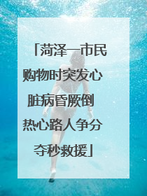 菏泽一市民购物时突发心脏病昏厥倒 热心路人争分夺秒救援