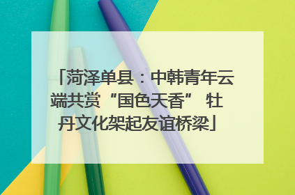 菏泽单县：中韩青年云端共赏“国色天香” 牡丹文化架起友谊桥梁