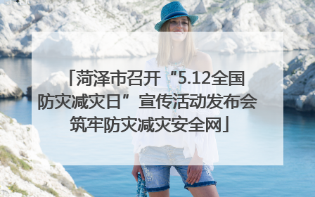 菏泽市召开“5.12全国防灾减灾日”宣传活动发布会 筑牢防灾减灾安全网
