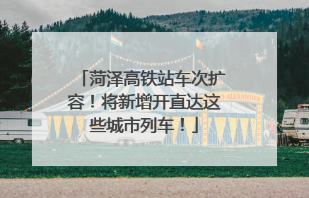 菏泽高铁站车次扩容！将新增开直达这些城市列车！