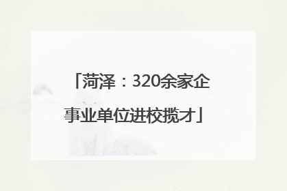菏泽：320余家企事业单位进校揽才