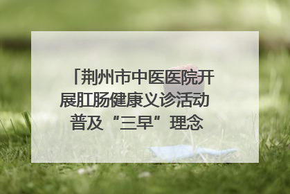 荆州市中医医院开展肛肠健康义诊活动 普及“三早”理念 传递健康生活