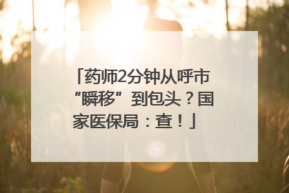 药师2分钟从呼市“瞬移”到包头？国家医保局：查！