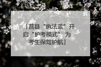 莒县“执法蓝”开启“护考模式” 为考生保驾护航
