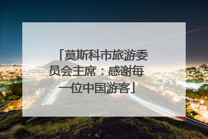 莫斯科市旅游委员会主席：感谢每一位中国游客