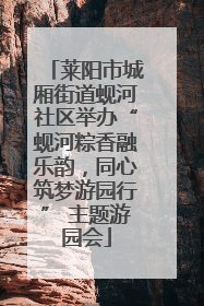 莱阳市城厢街道蚬河社区举办“蚬河粽香融乐韵，同心筑梦游园行” 主题游园会