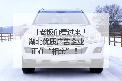 老板们看过来！湖北优质广告企业正在“相亲”！