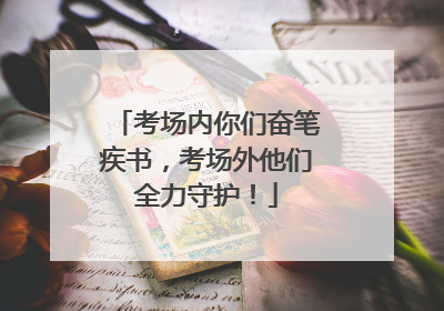考场内你们奋笔疾书，考场外他们全力守护！