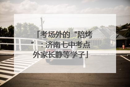 考场外的“陪烤”：济南七中考点外家长静等学子