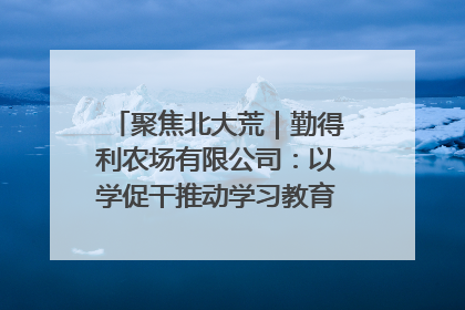 聚焦北大荒｜勤得利农场有限公司：以学促干推动学习教育“升温提速”